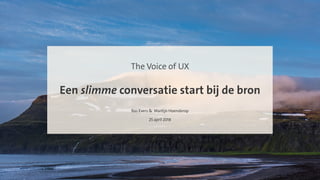Een slimme conversatie start bij de bron
The Voice of UX
Bas Evers & Martijn Hoenderop
25 april 2018
 