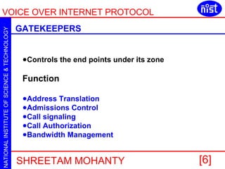 GATEKEEPERS Controls the end points under its zone Function Address Translation  Admissions Control  Call signaling  Call Authorization  Bandwidth Management  