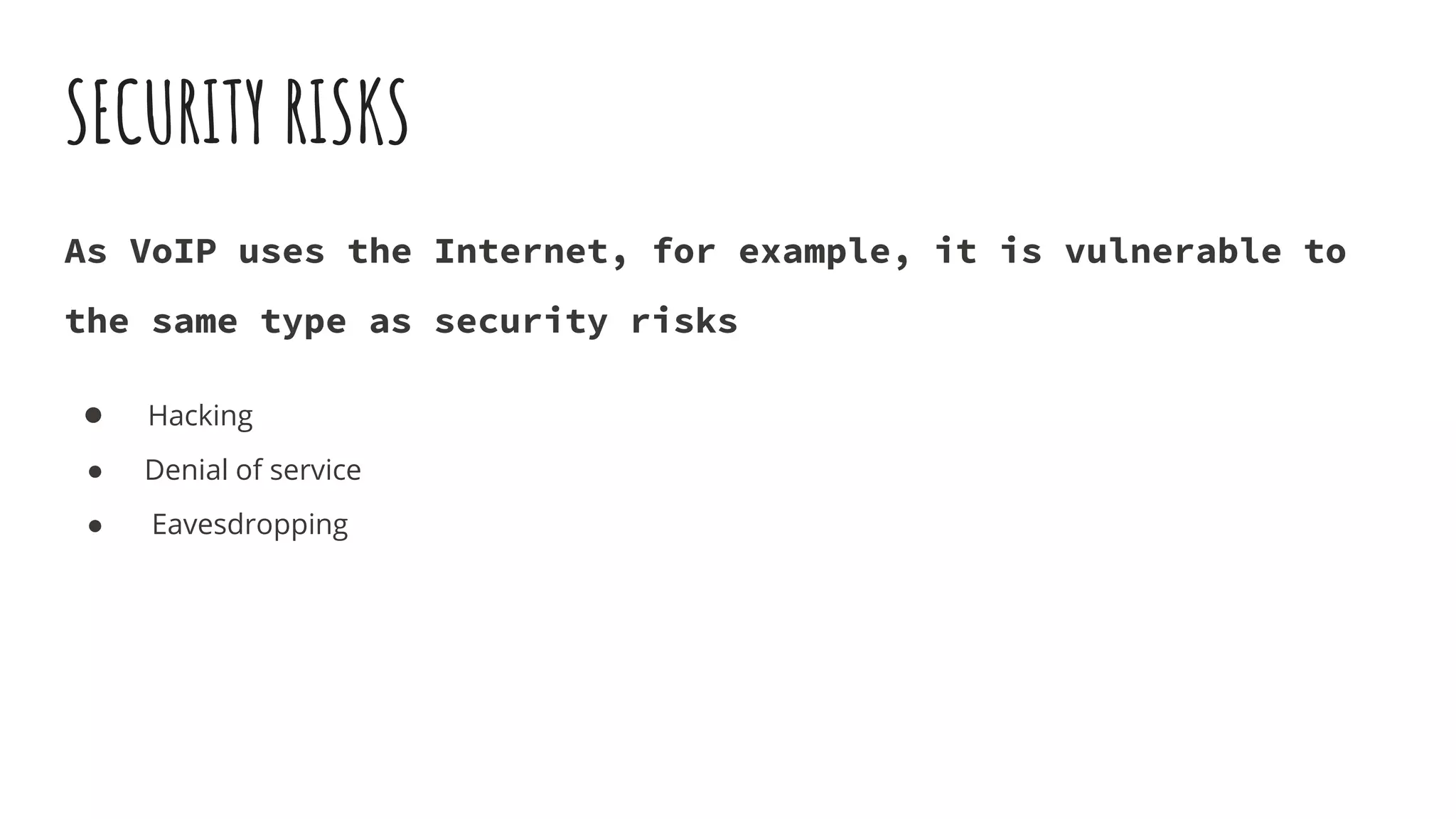 SECURITY RISKS
As VoIP uses the Internet, for example, it is vulnerable to
the same type as security risks
● Hacking
● Denial of service
● Eavesdropping
 
