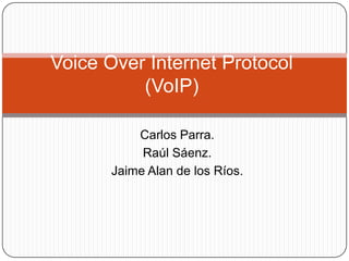 Voice Over Internet Protocol
(VoIP)
Carlos Parra.
Raúl Sáenz.
Jaime Alan de los Ríos.

 