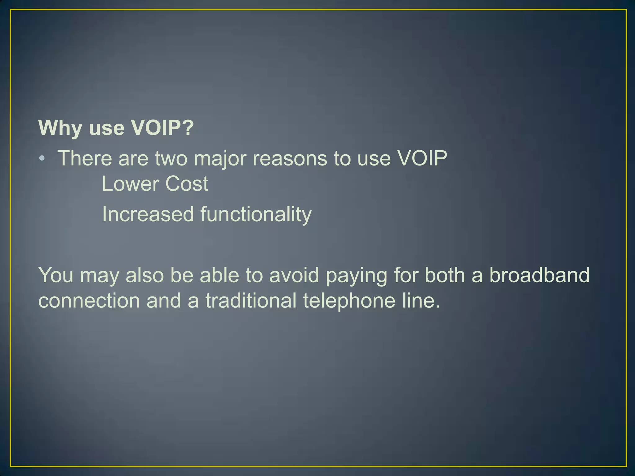 Why use VOIP?
• There are two major reasons to use VOIP
      Lower Cost
      Increased functionality

You may also be able to avoid paying for both a broadband
connection and a traditional telephone line.
 