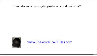 If you do voice overs, do you have a real business?
www.TheVoiceOverClass.com
1
 