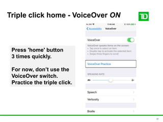 22
Triple click home - VoiceOver ON
Press 'home' button
3 times quickly.
For now, don’t use the
VoiceOver switch.
Practice the triple click.
 