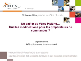 30 Janvier 2014

Du papier au Voice Picking…
Quelles modifications pour les préparateurs de
commandes ?

Virginie Govaere
INRS - département Homme au travail

 