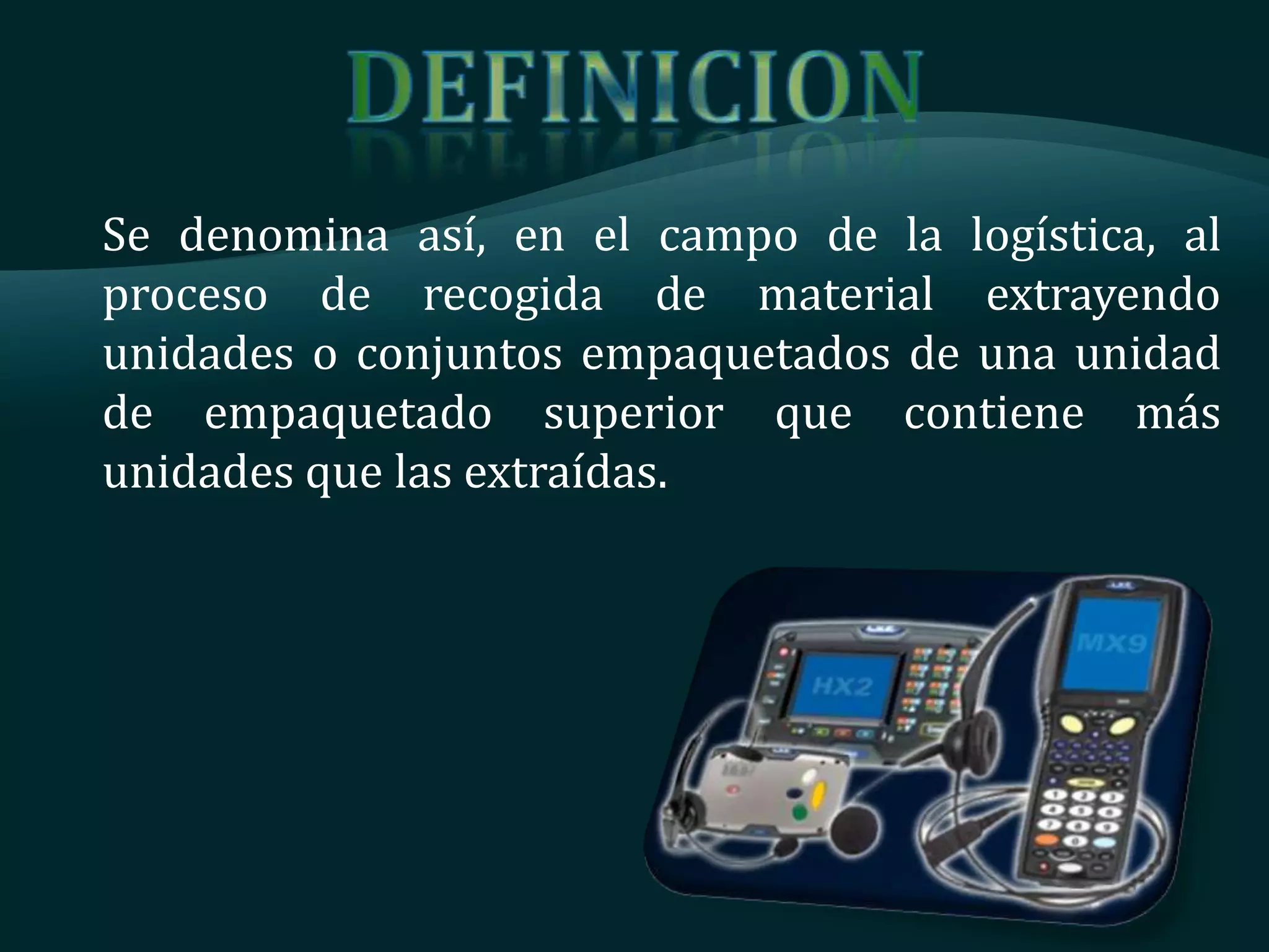 Se denomina así, en el campo de la logística, al
proceso de recogida de material extrayendo
unidades o conjuntos empaquetados de una unidad
de empaquetado superior que contiene más
unidades que las extraídas.
