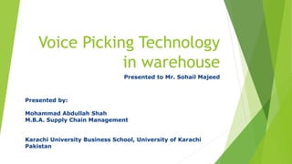 Voice Picking Technology
in warehouse
Presented to Mr. Sohail Majeed
Presented by:
Mohammad Abdullah Shah
M.B.A. Supply Chain Management
Karachi University Business School, University of Karachi
Pakistan
 