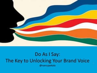 1 
Do as I Say 
Finding Your Voice in a Crowded World 
Do As I Say: 
The Key to Unlocking Your Brand Voice 
@nancypekala 
 