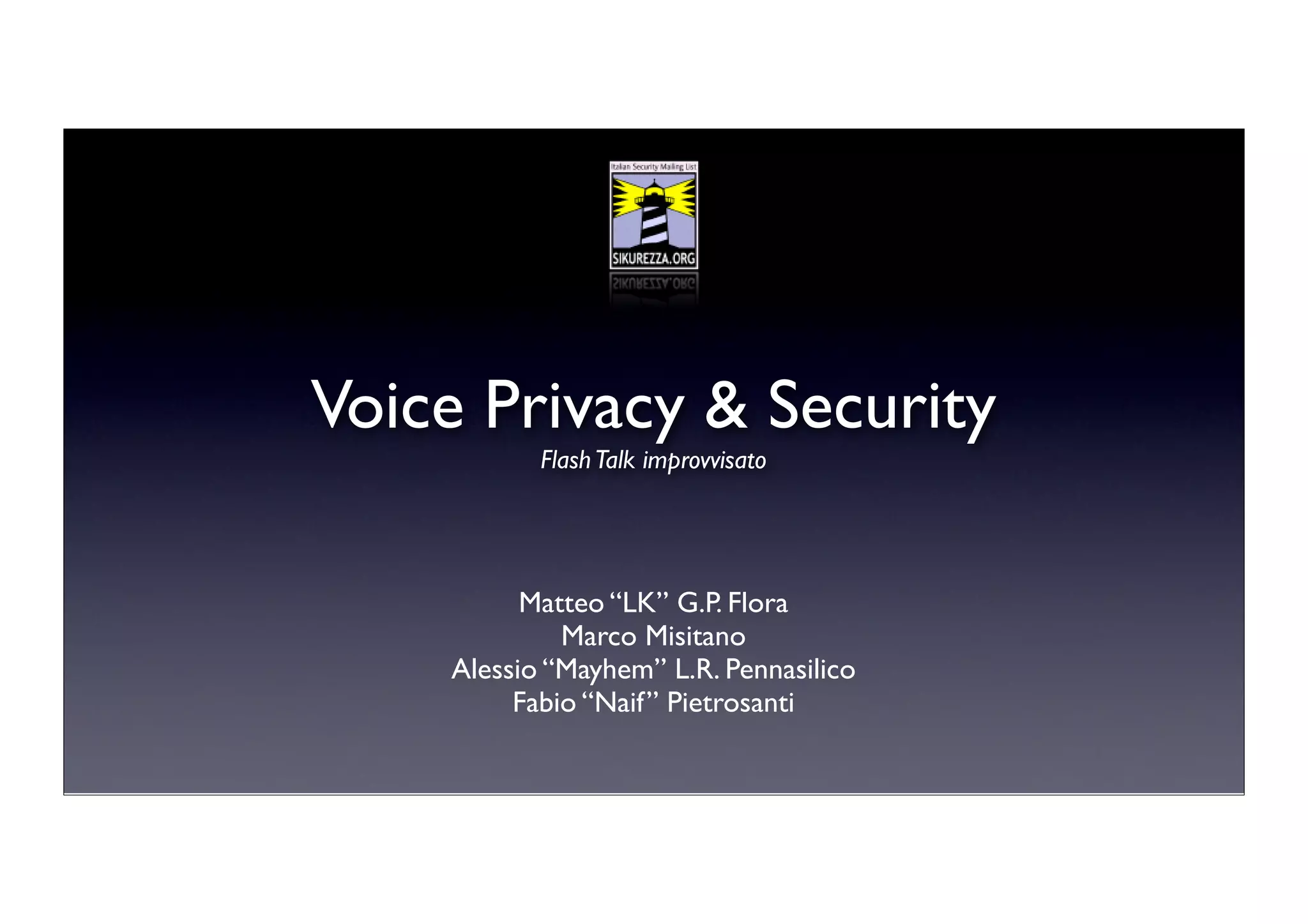 Voice Privacy & Security
           Flash Talk improvvisato




          Matteo “LK” G.P. Flora
             Marco Misitano
    Alessio “Mayhem” L.R. Pennasilico
         Fabio “Naif” Pietrosanti
 