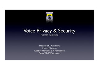 Voice Privacy & Security
           Flash Talk improvvisato




          Matteo “LK” G.P. Flora
             Marco Misitano
    Alessio “Mayhem” L.R. Pennasilico
         Fabio “Naif” Pietrosanti
 