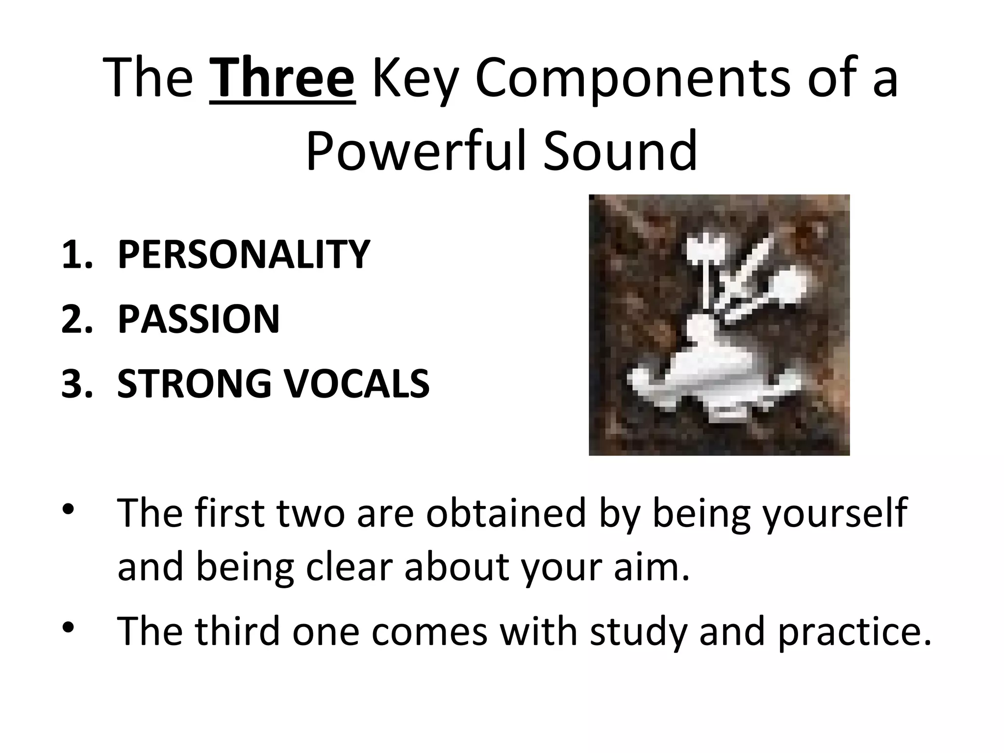 The Three Key Components of a
Powerful Sound
1. PERSONALITY
2. PASSION
3. STRONG VOCALS
• The first two are obtained by being yourself
and being clear about your aim.
• The third one comes with study and practice.
 