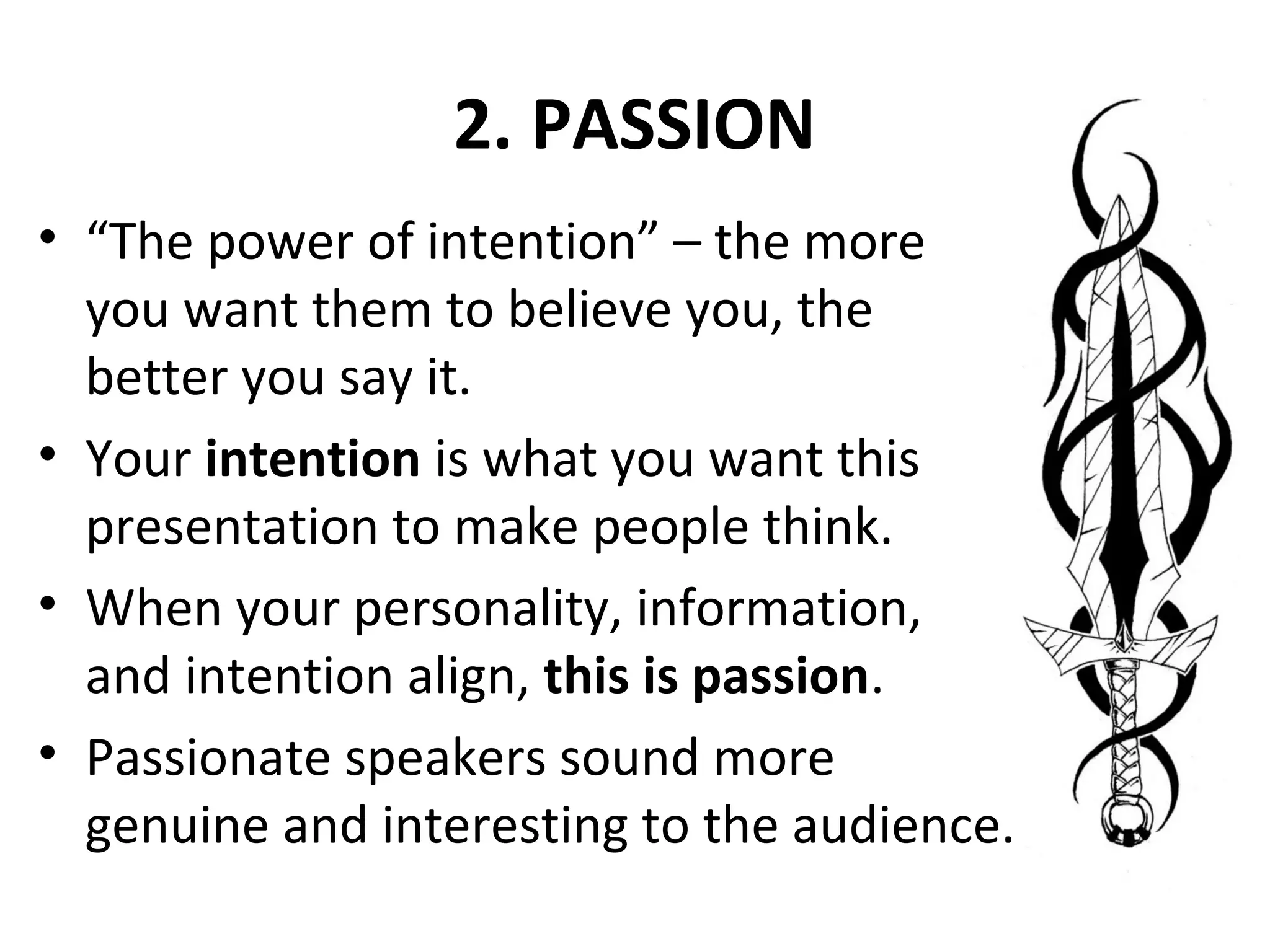2. PASSION
• “The power of intention” – the more
you want them to believe you, the
better you say it.
• Your intention is what you want this
presentation to make people think.
• When your personality, information,
and intention align, this is passion.
• Passionate speakers sound more
genuine and interesting to the audience.
 