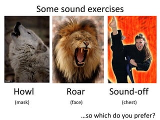 Some sound exercises
Howl Roar Sound-off
…so which do you prefer?
(mask) (face) (chest)
 