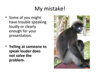My mistake!
• Some of you might
have trouble speaking
loudly or clearly
enough for your
presentation.
• Yelling at someone to
speak louder does
not solve the
problem.
 