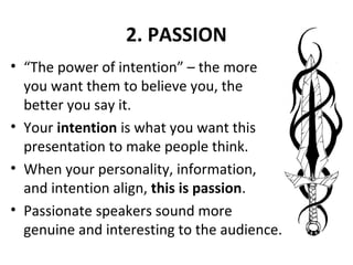 2. PASSION
• “The power of intention” – the more
you want them to believe you, the
better you say it.
• Your intention is what you want this
presentation to make people think.
• When your personality, information,
and intention align, this is passion.
• Passionate speakers sound more
genuine and interesting to the audience.
 