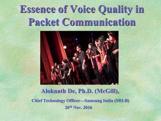 Essence of Voice Quality in
Packet Communication
Aloknath De, Ph.D. (McGill),
Chief Technology Officer—Samsung India (SRI-B)
26th Nov. 2016
 