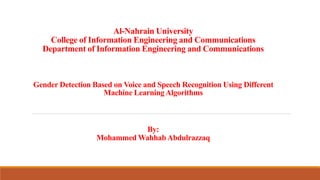 Al-Nahrain University
College of Information Engineering and Communications
Department of Information Engineering and Communications
Gender Detection Based on Voice and Speech Recognition Using Different
Machine LearningAlgorithms
By:
Mohammed Wahhab Abdulrazzaq
 