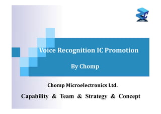 Voice Recognition IC Promotion
By Chomp
Capability & Team & Strategy & Concept
Chomp Microelectronics Ltd. 
Capability & Team & Strategy & Concept
 