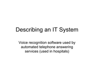 Describing an IT System Voice recognition software used by automated telephone answering services (used in hospitals) 