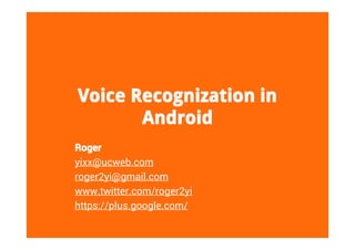 Voice Recognization in
       Android
Roger
yixx@ucweb.com
roger2yi@gmail.com
www.twitter.com/roger2yi
https://plus.google.com/
 