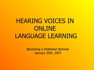 HEARING VOICES IN  ONLINE  LANGUAGE LEARNING Becoming a Webhead Seminar January 25th, 2007 
