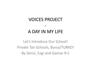 VOICES PROJECT
-
A DAY IN MY LIFE
Let’s Introduce Our School!
Private Tan Schools, Bursa/TURKEY
By Deniz, Ezgi and Gamze 9-C
 