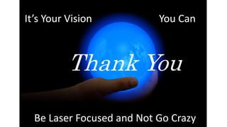 It’s Your Vision
Be Laser Focused and Not Go Crazy
You Can
Thank You
 