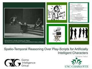 Spatio-Temporal Reasoning Over Play-Scripts for Artificially
Intelligent Characters
Christine Talbot
Richard Burton in Hamlet, directed by Sir Gielgud
http://www.youtube.com/watch?v=XRU5yLgs0zw&feature=player_detailpage
 