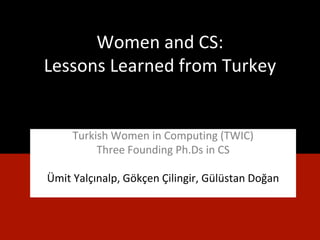 Women and CS:
Lessons Learned from Turkey
Turkish Women in Computing (TWIC)
Three Founding Ph.Ds in CS
Ümit Yalçınalp, Gökçen Çilingir, Gülüstan Doğan
 