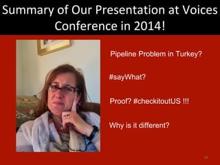Summary of Our Presentation at Voices
Conference in 2014!
10
Pipeline Problem in Turkey?
#sayWhat?
Proof? #checkitoutUS !!!
Why is it different?
 