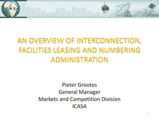 An overview of interconnection, facilities leasing and numbering administration Pieter Grootes General Manager Markets and Competition Division ICASA 1 