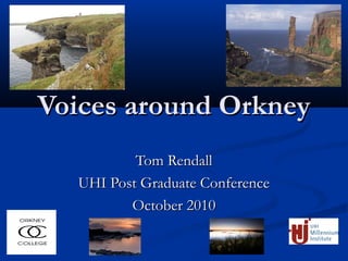 Voices around OrkneyVoices around Orkney
Tom RendallTom Rendall
UHI Post Graduate ConferenceUHI Post Graduate Conference
October 2010October 2010
 