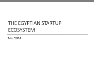 THE EGYPTIAN STARTUP
ECOSYSTEM
Mar 2014

 