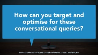 #VOICESEARCH BY @ALEYDA FROM #ORAINTI AT #LEARNINBOUND
How can you target and
optimise for these
conversational queries?
 