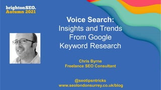 Voice Search:
Insights and Trends
From Google
Keyword Research
Chris Byrne
Freelance SEO Consultant
@seotipsntricks
www.seolondonsurrey.co.uk/blog
 