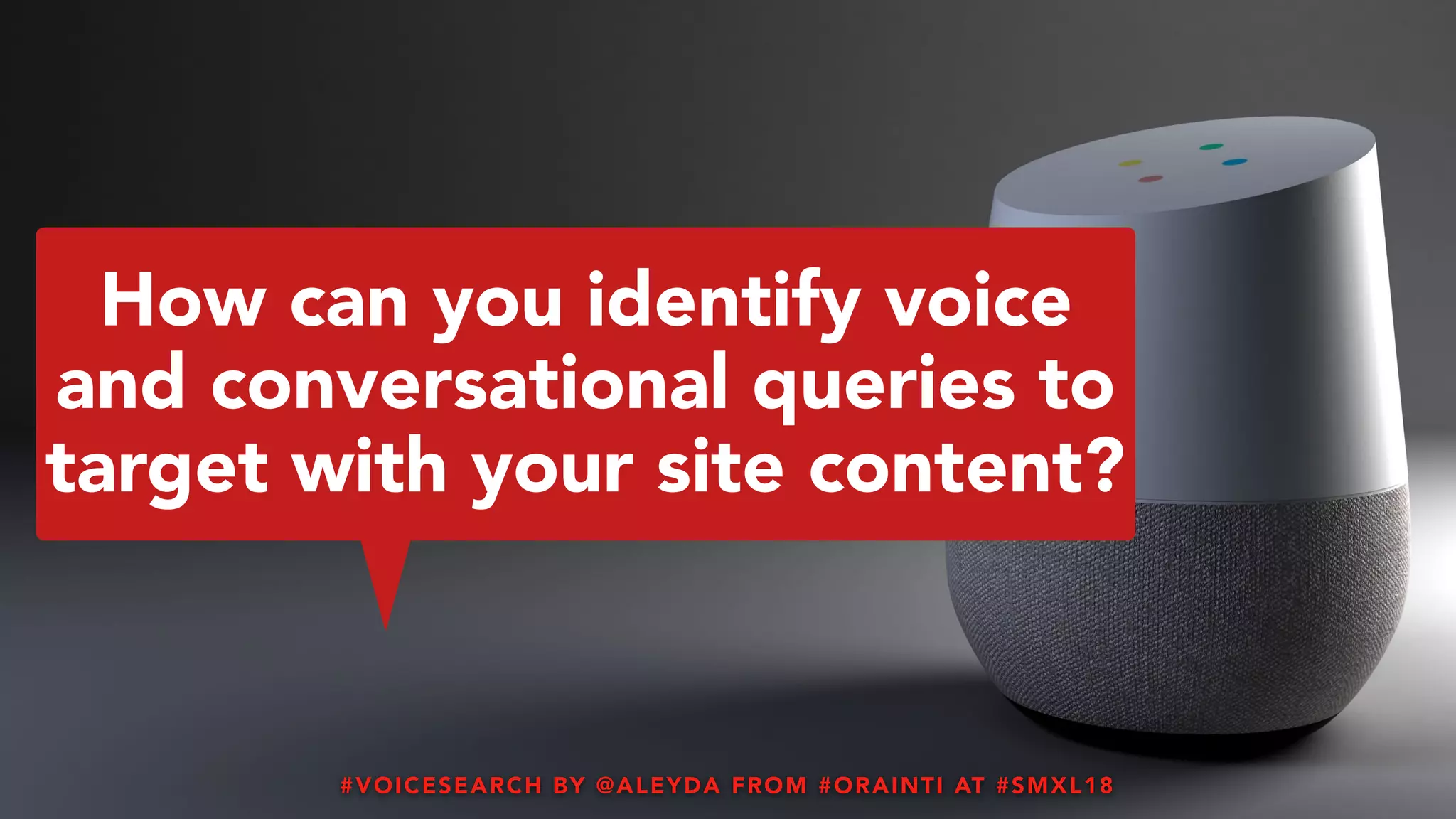 #VOICESEARCH BY @ALEYDA FROM #ORAINTI AT #SMXL18HTTPS://GO.SEOCLARITY.NET/HUBFS/DOCS/RESEARCH/SEOCLARITY_WHITEPAPER_NEXT-GENERATION-SEARCH-VOICE.PDF
How can you identify voice
and conversational queries to
target with your site content?
#VOICESEARCH BY @ALEYDA FROM #ORAINTI AT #SMXL18
 