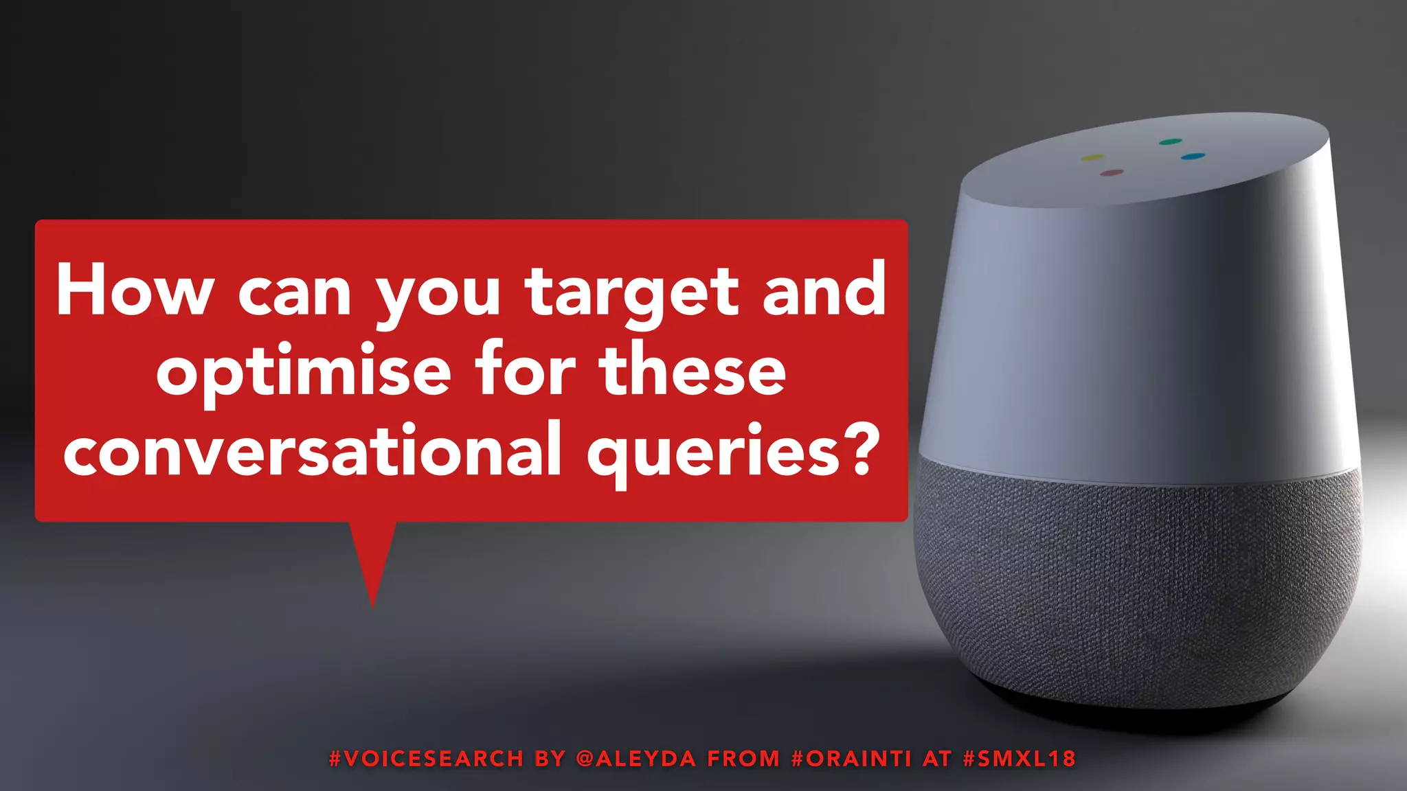 #VOICESEARCH BY @ALEYDA FROM #ORAINTI AT #SMXL18HTTPS://GO.SEOCLARITY.NET/HUBFS/DOCS/RESEARCH/SEOCLARITY_WHITEPAPER_NEXT-GENERATION-SEARCH-VOICE.PDF
How can you target and
optimise for these
conversational queries?
#VOICESEARCH BY @ALEYDA FROM #ORAINTI AT #SMXL18
 