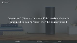 @mikerjeffs Voice Search Branded3
December 2016 saw Amazon’s Echo products become
their most popular product over the holi...