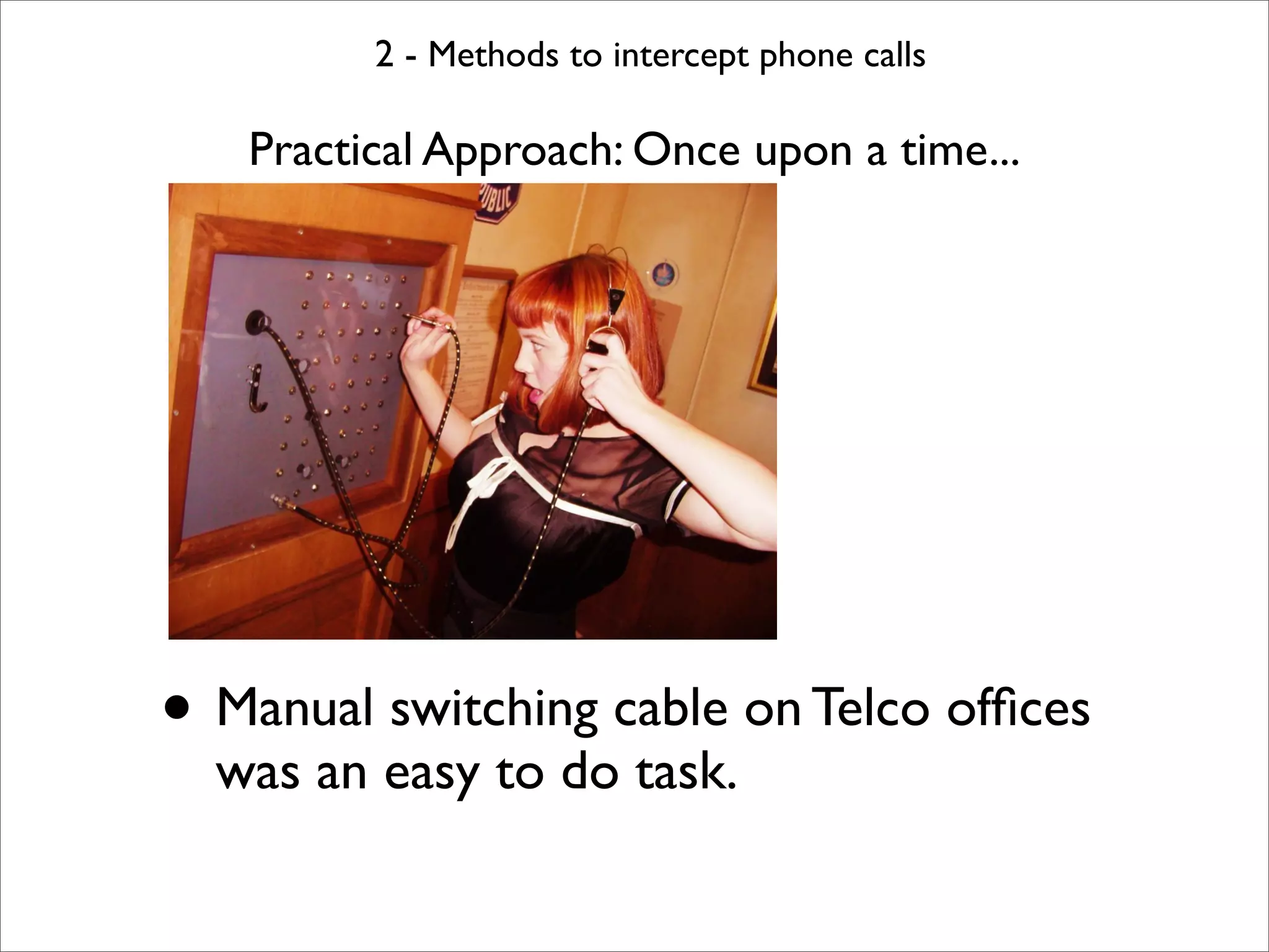 2 - Methods to intercept phone calls

   Practical Approach: Once upon a time...




• Manual switching cable on Telco ofﬁces
  was an easy to do task.
 