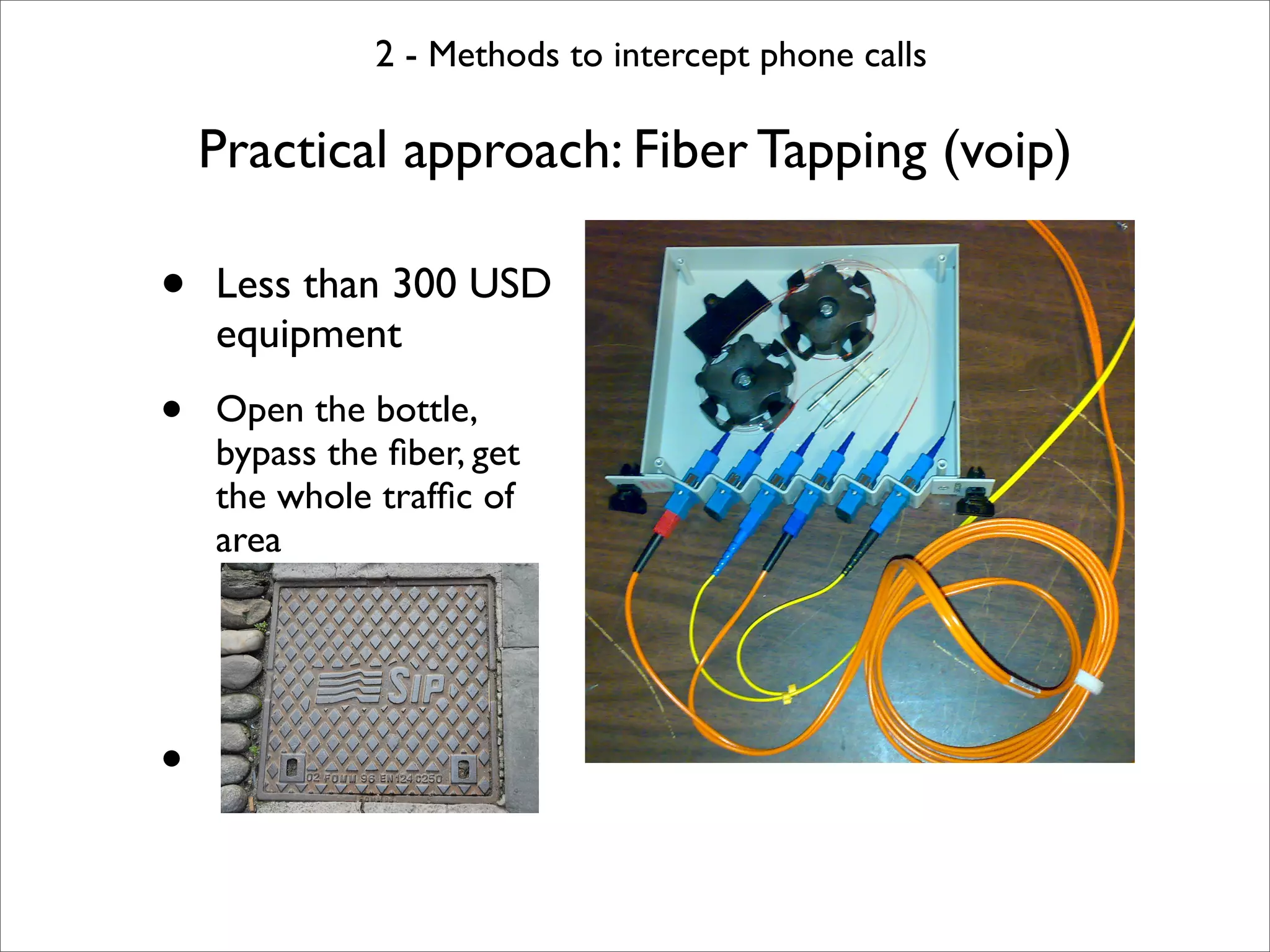 2 - Methods to intercept phone calls

    Practical approach: Fiber Tapping (voip)

•   Less than 300 USD
    equipment
•   Open the bottle,
    bypass the ﬁber, get
    the whole trafﬁc of
    area




•
 