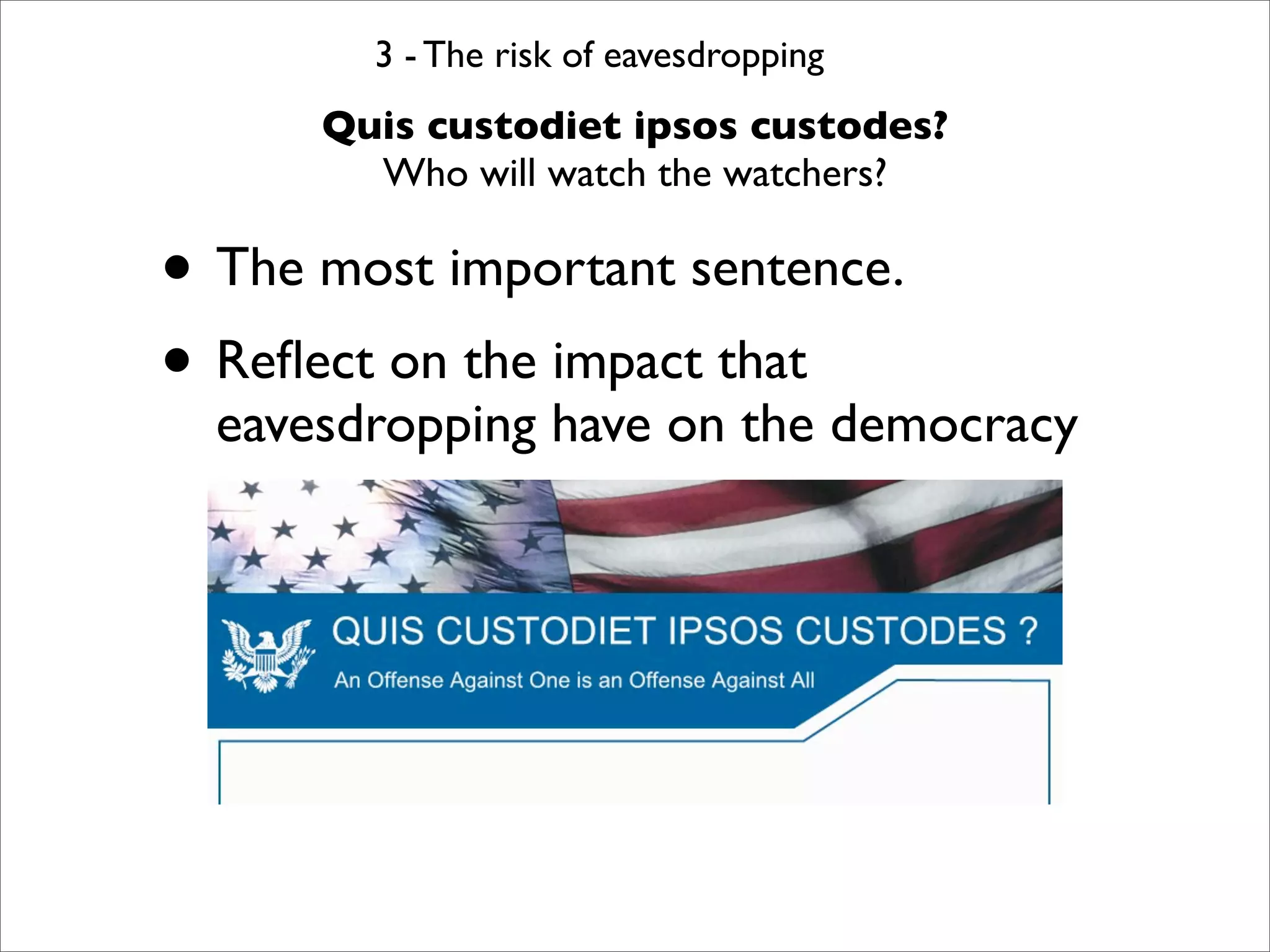 3 - The risk of eavesdropping
      Quis custodiet ipsos custodes?
        Who will watch the watchers?

• The most important sentence.
• Reﬂect on the impact that
  eavesdropping have on the democracy
 
