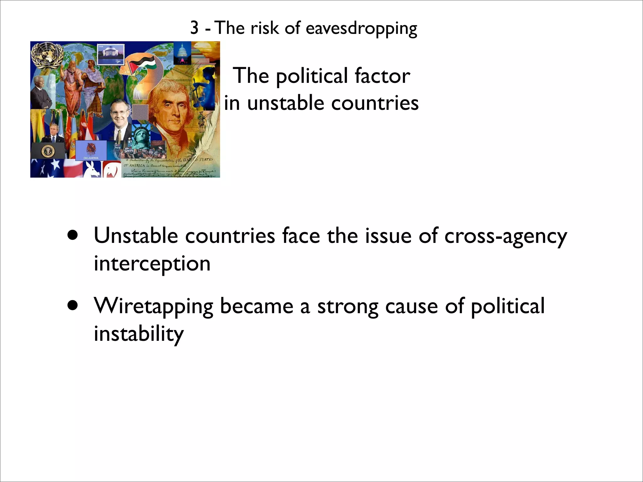 3 - The risk of eavesdropping

                  The political factor
                 in unstable countries




•   Unstable countries face the issue of cross-agency
    interception

•   Wiretapping became a strong cause of political
    instability
 
