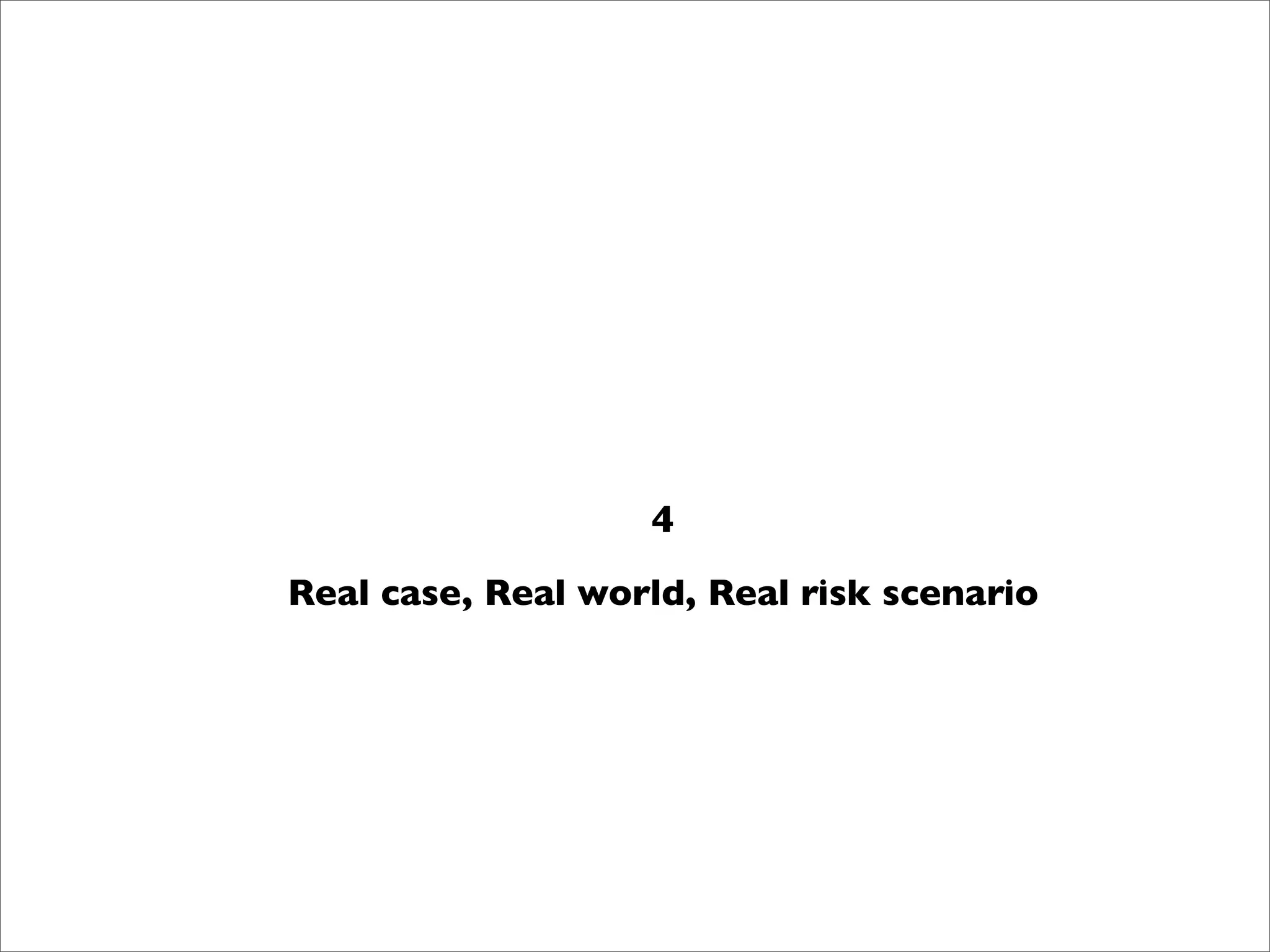 4
Real case, Real world, Real risk scenario
 