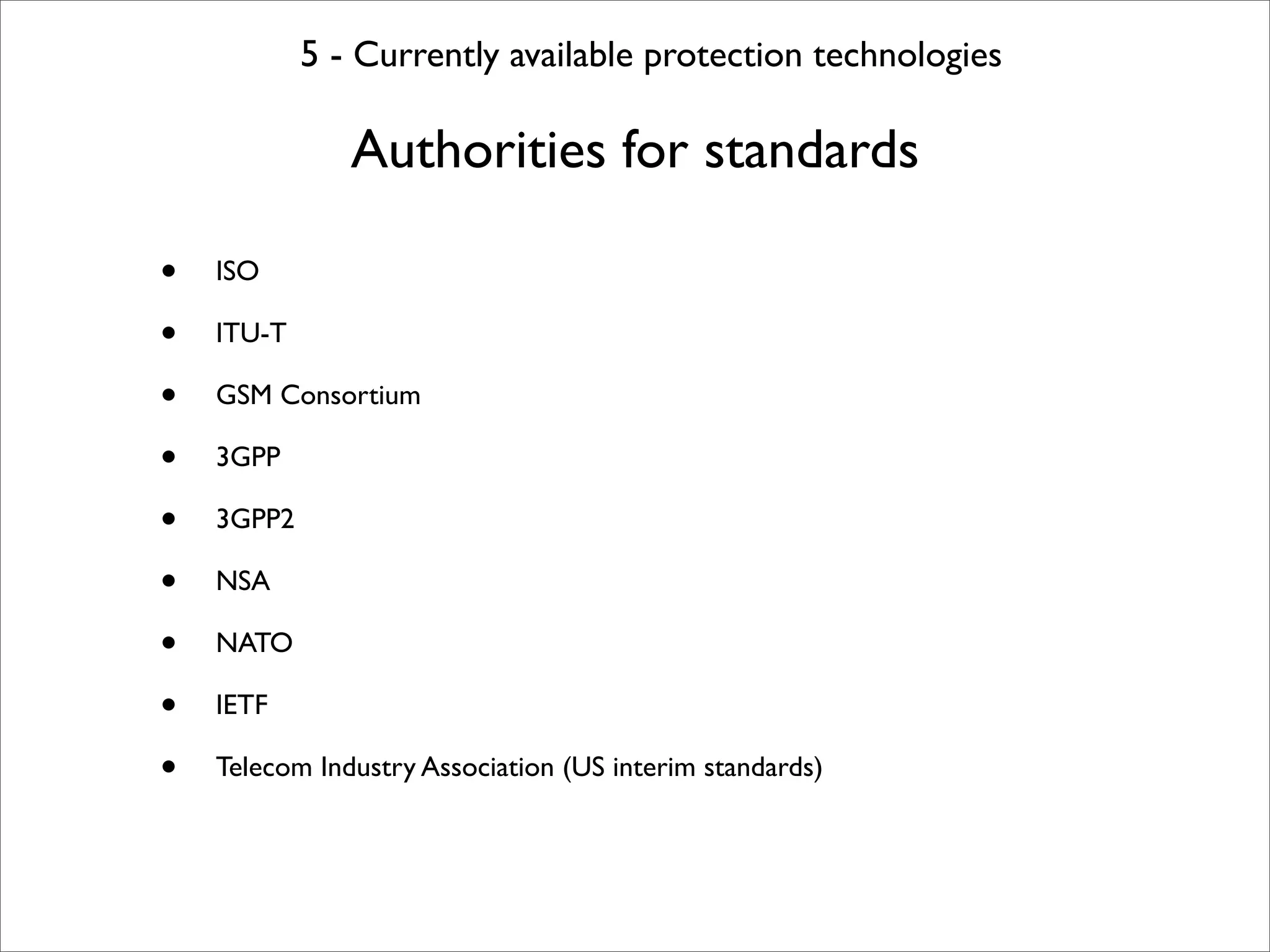 5 - Currently available protection technologies

               Authorities for standards

•   ISO

•   ITU-T

•   GSM Consortium

•   3GPP

•   3GPP2

•   NSA

•   NATO

•   IETF

•   Telecom Industry Association (US interim standards)
 
