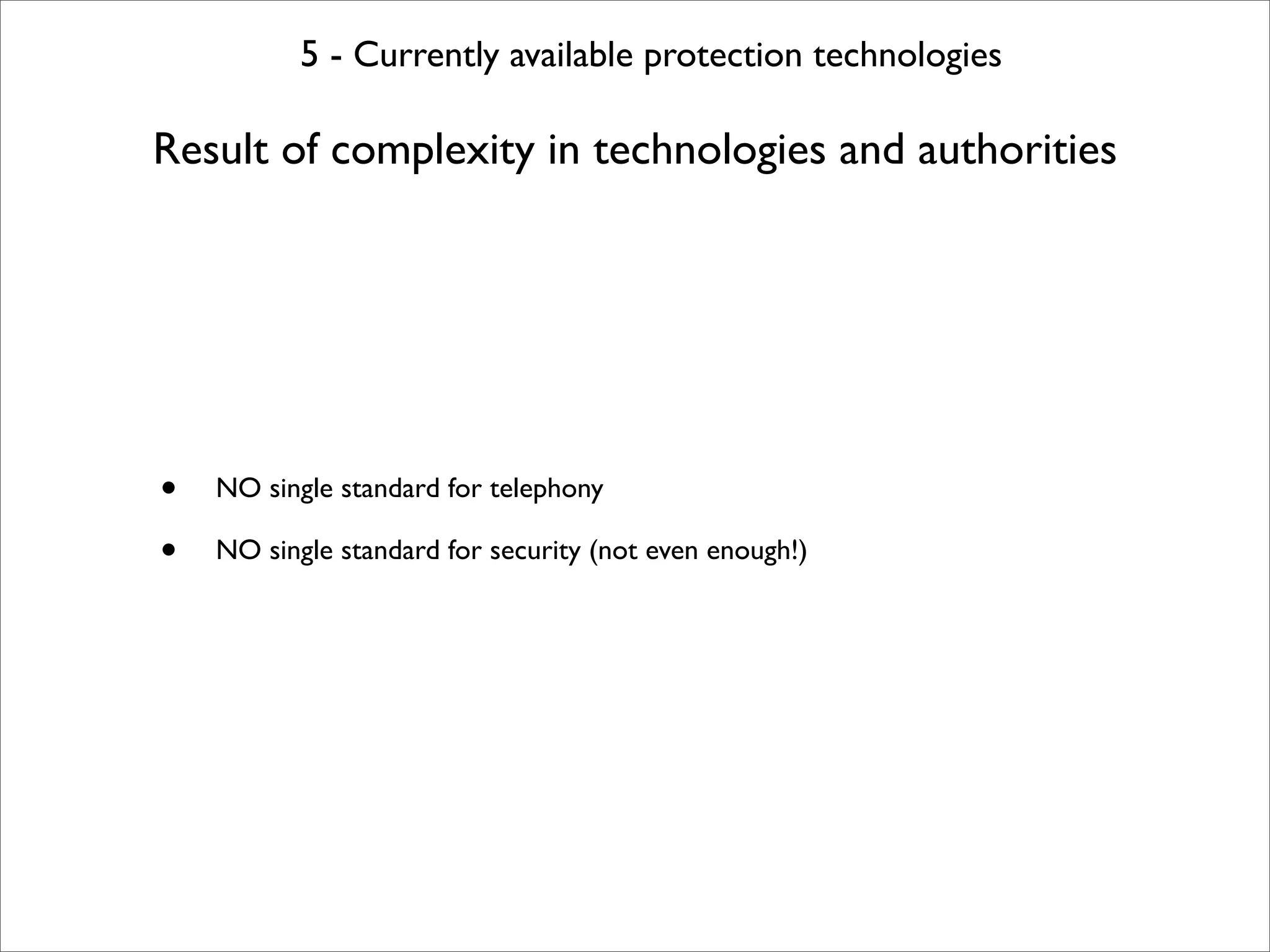 5 - Currently available protection technologies

Result of complexity in technologies and authorities




•   NO single standard for telephony

•   NO single standard for security (not even enough!)
 