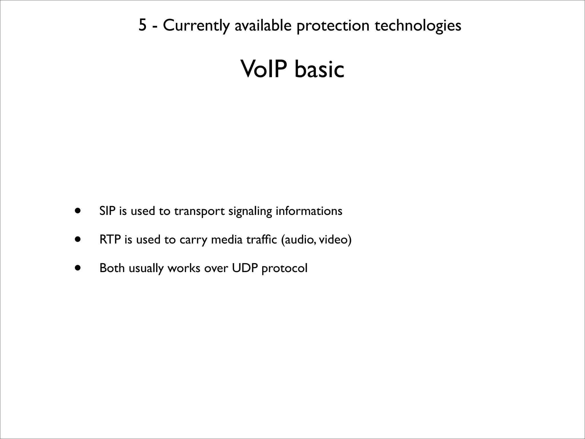 5 - Currently available protection technologies

                               VoIP basic




•   SIP is used to transport signaling informations

•   RTP is used to carry media trafﬁc (audio, video)

•   Both usually works over UDP protocol
 