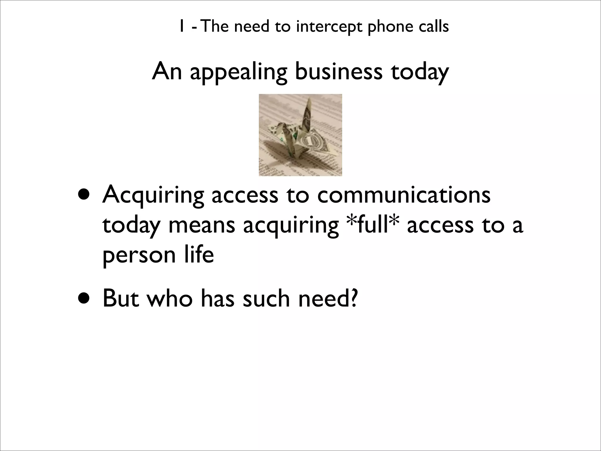 1 - The need to intercept phone calls

      An appealing business today



• Acquiring access to communications
  today means acquiring *full* access to a
  person life
• But who has such need?
 