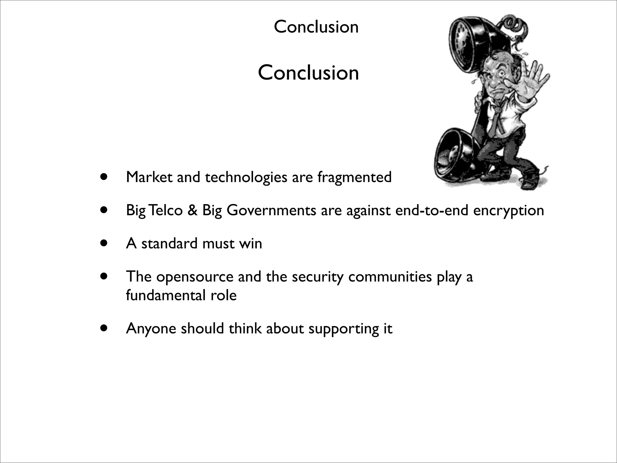Conclusion

                       Conclusion



•   Market and technologies are fragmented

•   Big Telco & Big Governments are against end-to-end encryption

•   A standard must win

•   The opensource and the security communities play a
    fundamental role

•   Anyone should think about supporting it
 