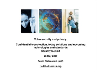 Voice security and privacy:

Conﬁdentiality protection, today solutions and upcoming
              technologies and standards
                    Security Summit

                      26 Mar 2009

                 Fabio Pietrosanti (naif)

                  naif@sikurezza.org
 