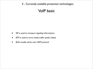 5 - Currently available protection technologies

                               VoIP basic




•   SIP is used to transport signaling informations

•   RTP is used to carry media trafﬁc (audio, video)

•   Both usually works over UDP protocol
 