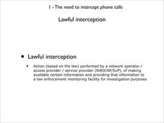 1 - The need to intercept phone calls

                      Lawful interception




•   Lawful interception
    •   Actio...